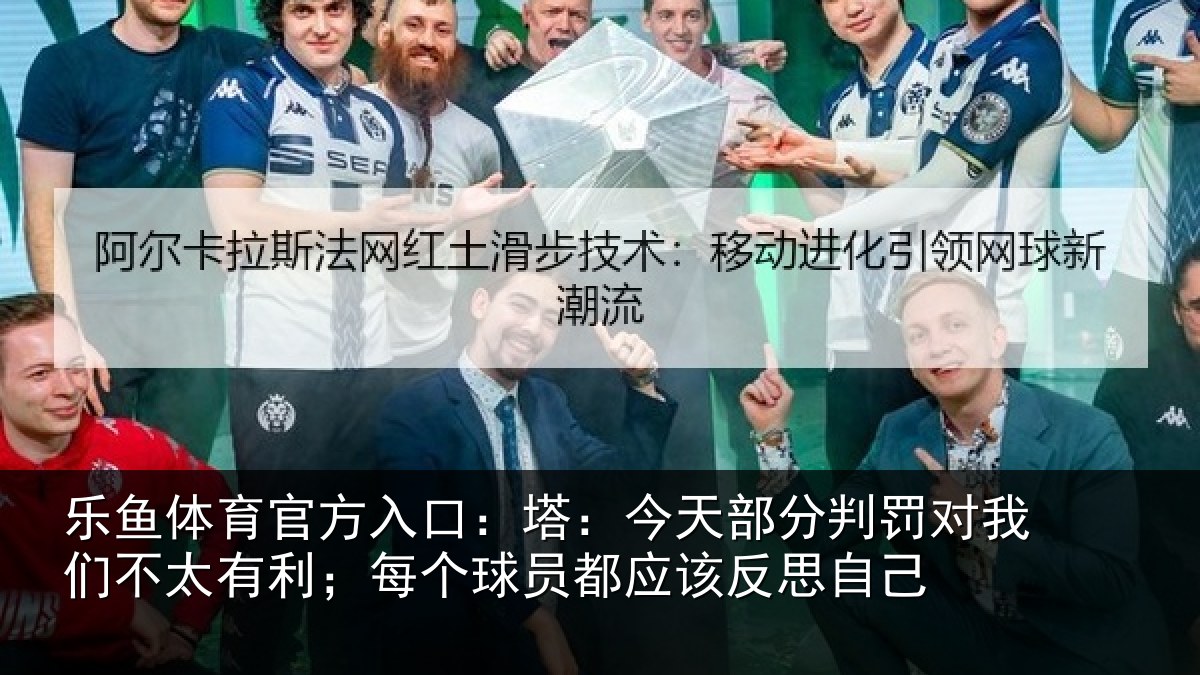 乐鱼体育官方入口:塔:今天部分判罚对我们不太有利;每个球员都应该反思自己