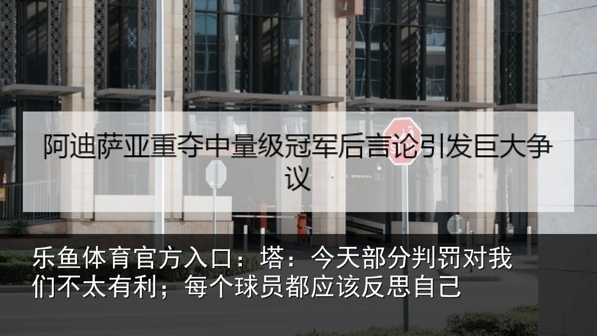 乐鱼体育官方入口:塔:今天部分判罚对我们不太有利;每个相关情况己