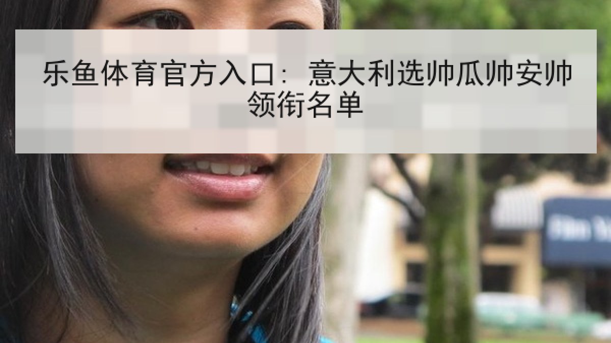 乐鱼体育官方入口: 意大利选帅瓜帅安帅领衔名单 乐鱼体育官方入口: 意大利选帅瓜帅安帅领衔名单