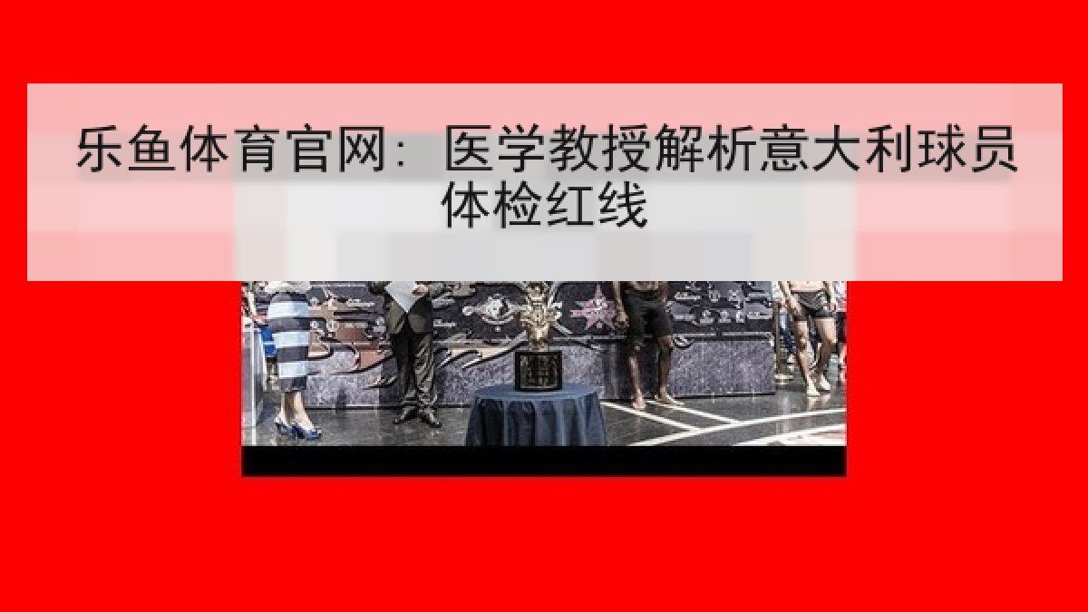 乐鱼体育官网: 医学教授解析意大利球员体检红线 乐鱼体育官网: 医学教授解析意大利球员体检红线