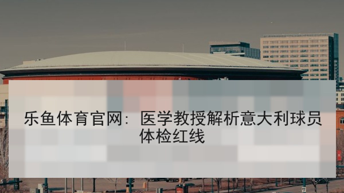 乐鱼体育官网: 医学教授解析意大利球员体检红线 乐鱼体育官网: 医学教授解析意大利球员体检红线