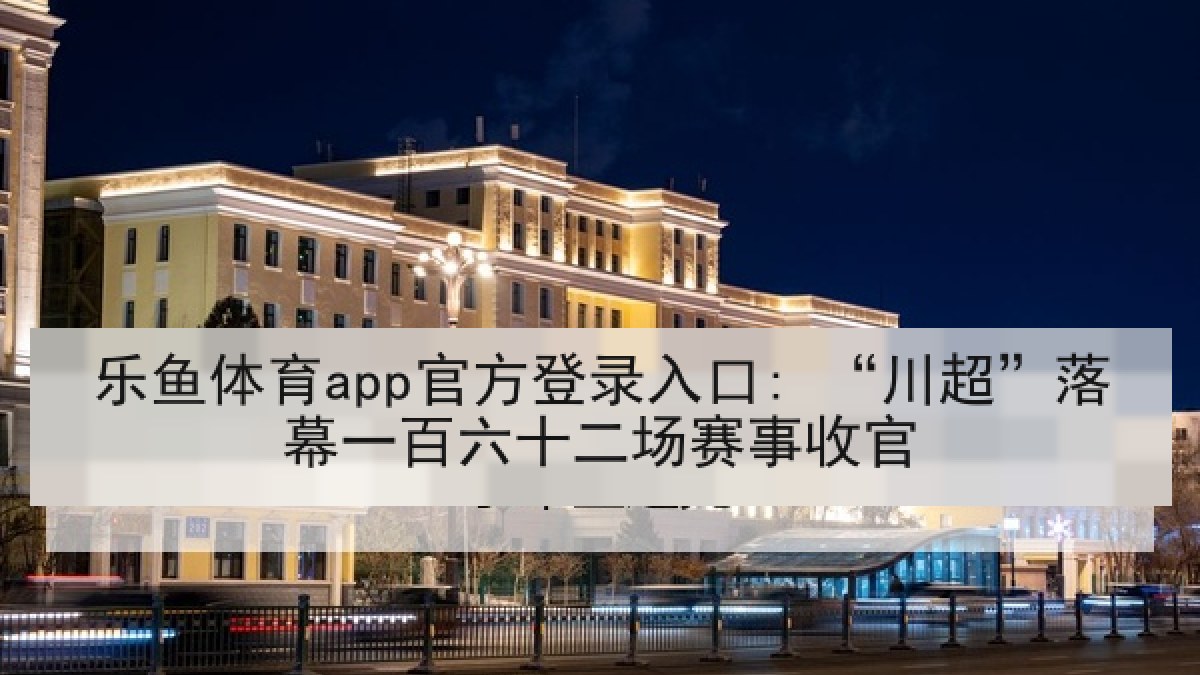 乐鱼体育app官方登录入口: “川超”落幕一百六十二场赛事收官 乐鱼体育app官方登录入口: “川超”落幕一百六十二场赛事收官