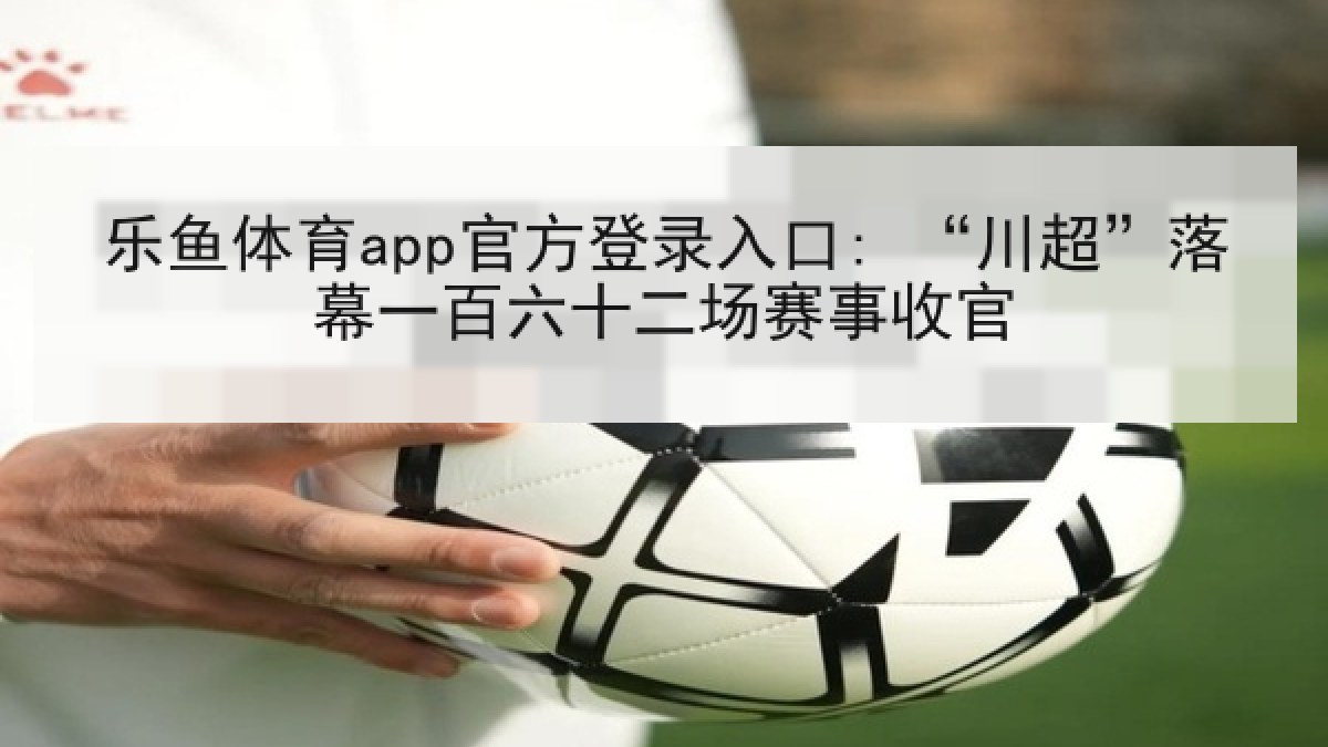 乐鱼体育app官方登录入口: “川超”落幕一百六十二场赛事收官 乐鱼体育app官方登录入口: “川超”落幕一百六十二场赛事收官